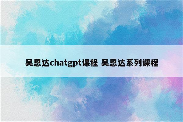 吴恩达chatgpt课程 吴恩达系列课程
