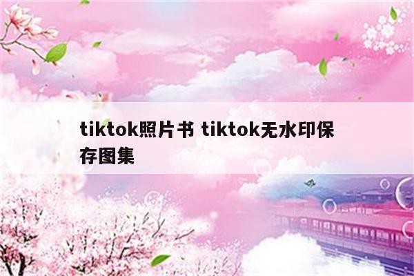 tiktok照片书 tiktok无水印保存图集