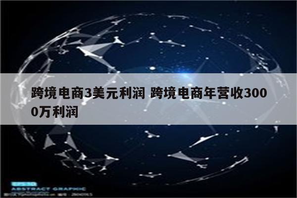 跨境电商3美元利润 跨境电商年营收3000万利润