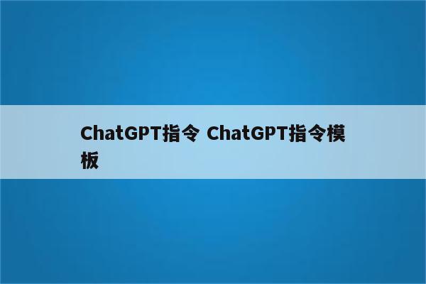 ChatGPT指令 ChatGPT指令模板