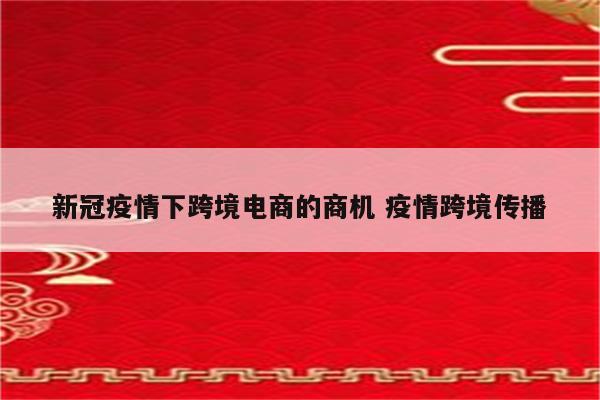 新冠疫情下跨境电商的商机 疫情跨境传播