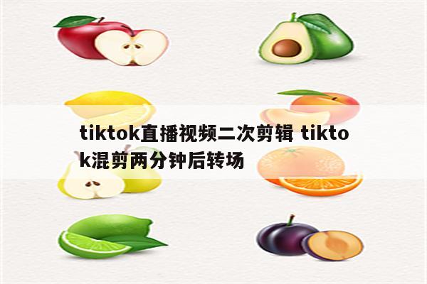tiktok直播视频二次剪辑 tiktok混剪两分钟后转场