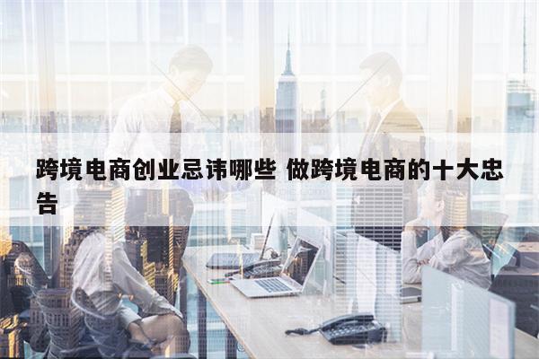 跨境电商创业忌讳哪些 做跨境电商的十大忠告