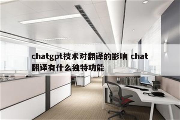chatgpt技术对翻译的影响 chat翻译有什么独特功能