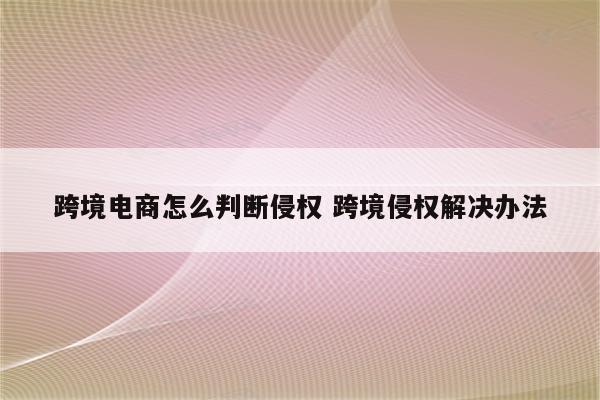 跨境电商怎么判断侵权 跨境侵权解决办法