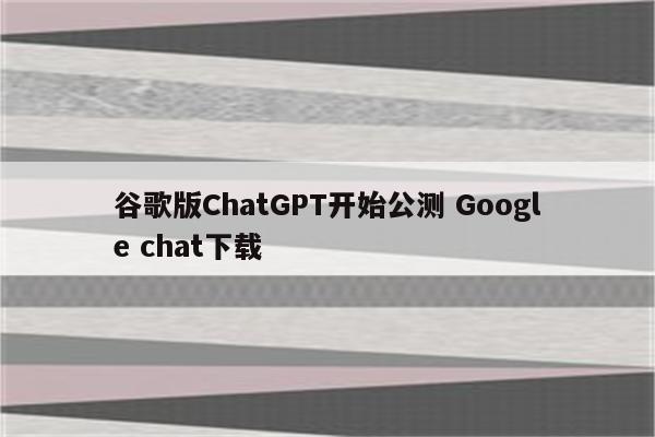 谷歌版ChatGPT开始公测 Google chat下载