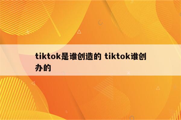 tiktok是谁创造的 tiktok谁创办的