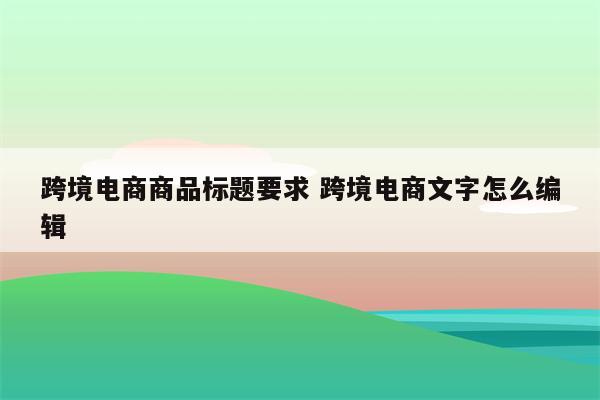 跨境电商商品标题要求 跨境电商文字怎么编辑