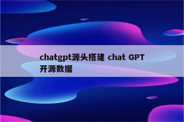 chatgpt源头搭建 chat GPT开源数据