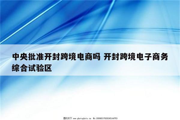 中央批准开封跨境电商吗 开封跨境电子商务综合试验区