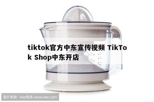tiktok官方中东宣传视频 TikTok Shop中东开店