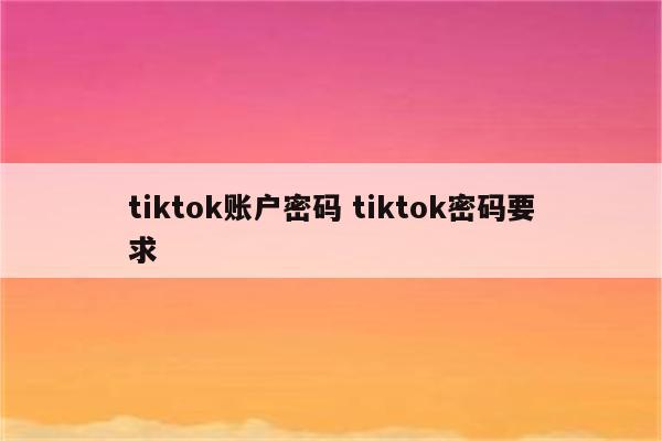 tiktok账户密码 tiktok密码要求