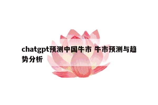 chatgpt预测中国牛市 牛市预测与趋势分析