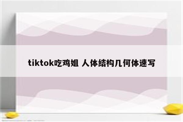 tiktok吃鸡姐 人体结构几何体速写