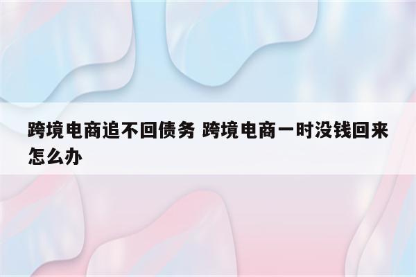 跨境电商追不回债务 跨境电商一时没钱回来怎么办