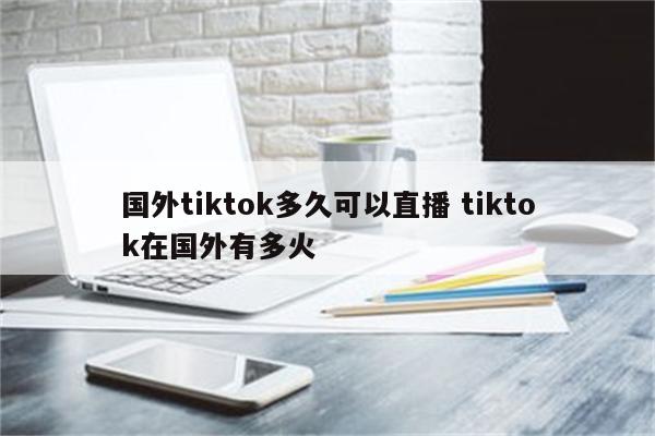 国外tiktok多久可以直播 tiktok在国外有多火