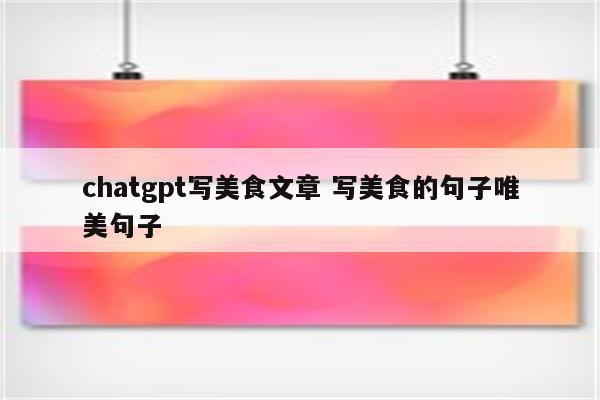 chatgpt写美食文章 写美食的句子唯美句子