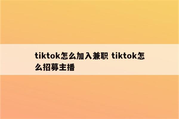 tiktok怎么加入兼职 tiktok怎么招募主播