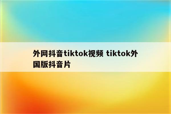 外网抖音tiktok视频 tiktok外国版抖音片