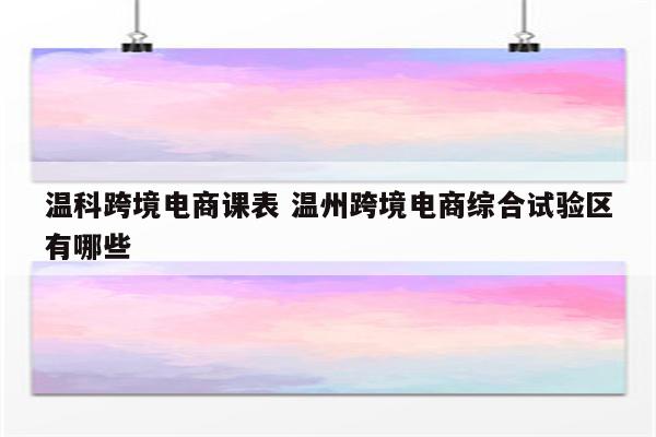 温科跨境电商课表 温州跨境电商综合试验区有哪些