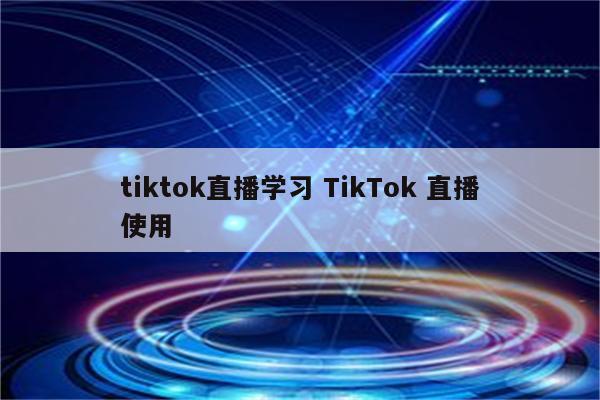 tiktok直播学习 TikTok 直播使用