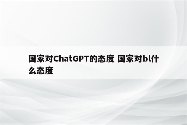 国家对ChatGPT的态度 国家对bl什么态度