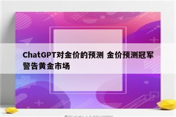 ChatGPT对金价的预测 金价预测冠军警告黄金市场