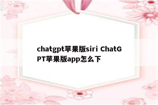 chatgpt苹果版siri ChatGPT苹果版app怎么下
