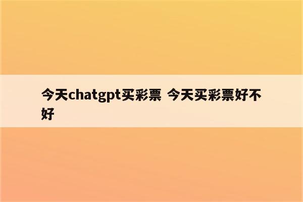 今天chatgpt买彩票 今天买彩票好不好