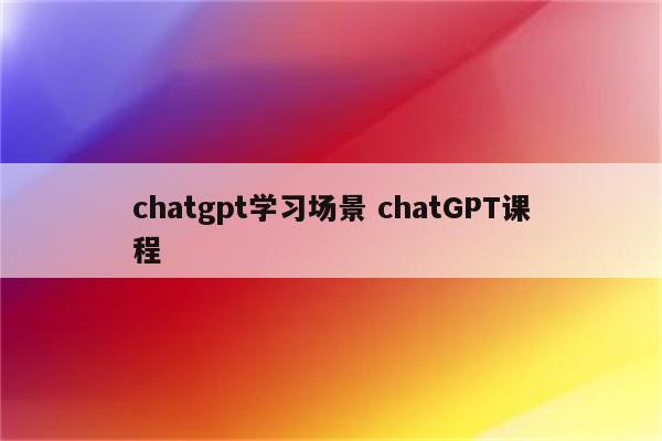 chatgpt学习场景 chatGPT课程