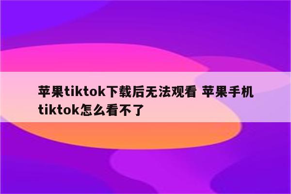 苹果tiktok下载后无法观看 苹果手机tiktok怎么看不了