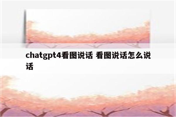 chatgpt4看图说话 看图说话怎么说话