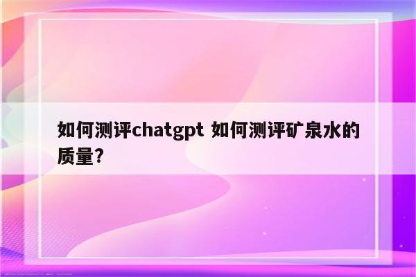 如何测评chatgpt 如何测评矿泉水的质量?
