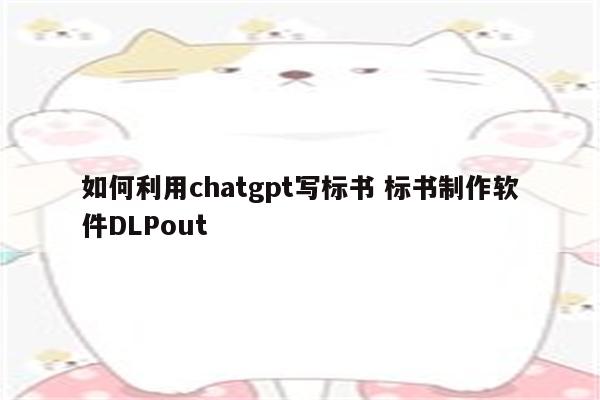 如何利用chatgpt写标书 标书制作软件DLPout