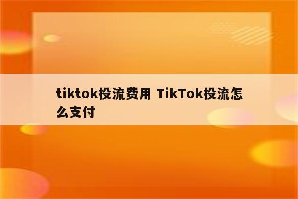 tiktok投流费用 TikTok投流怎么支付