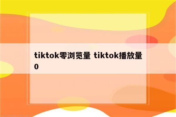 tiktok零浏览量 tiktok播放量0