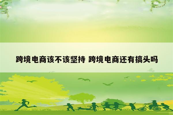 跨境电商该不该坚持 跨境电商还有搞头吗