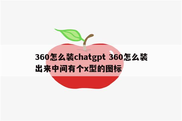 360怎么装chatgpt 360怎么装出来中间有个x型的图标