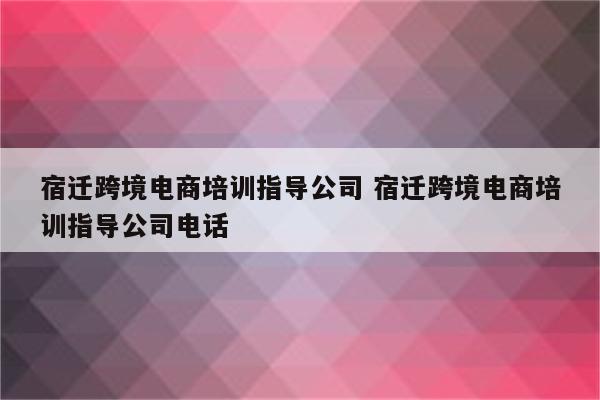 宿迁跨境电商培训指导公司 宿迁跨境电商培训指导公司电话