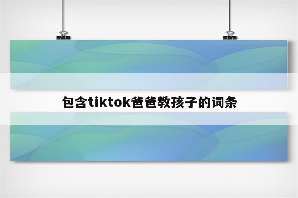 包含tiktok爸爸教孩子的词条