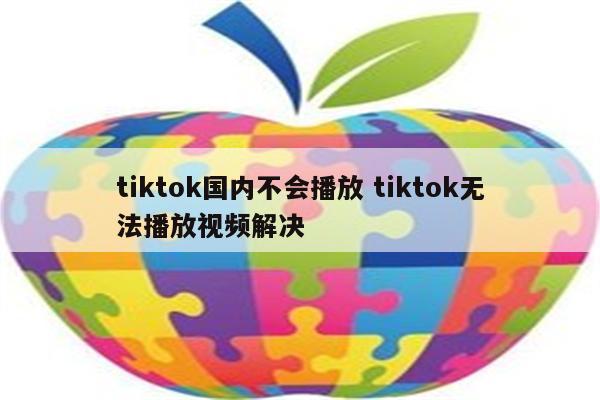 tiktok国内不会播放 tiktok无法播放视频解决