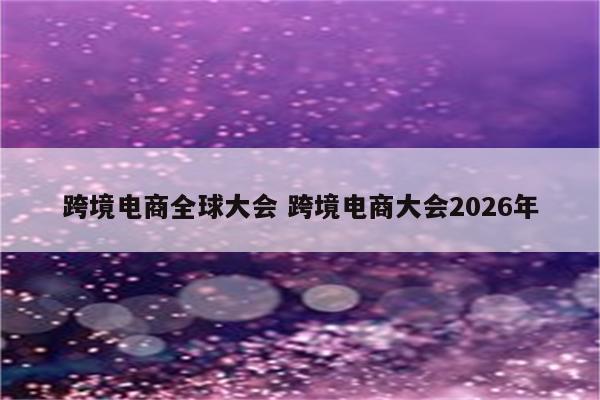 跨境电商全球大会 跨境电商大会2026年