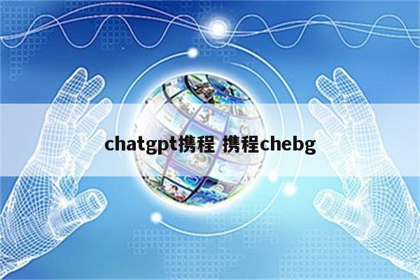 chatgpt携程 携程chebg
