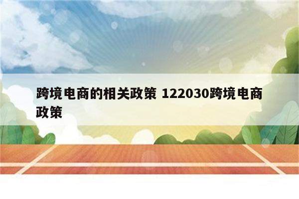 跨境电商的相关政策 122030跨境电商政策