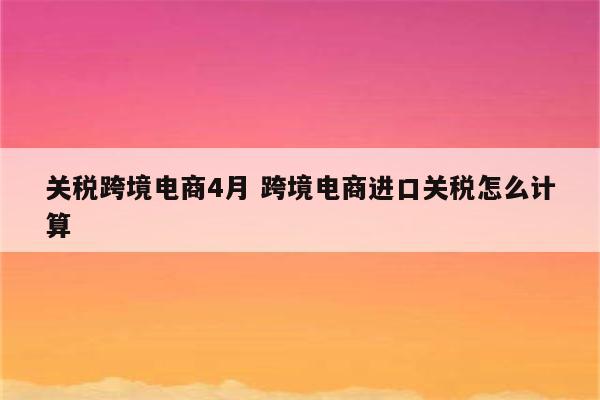 关税跨境电商4月 跨境电商进口关税怎么计算