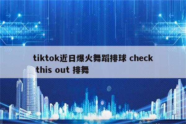tiktok近日爆火舞蹈排球 check this out 排舞