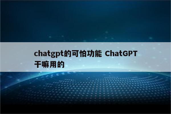 chatgpt的可怕功能 ChatGPT干嘛用的
