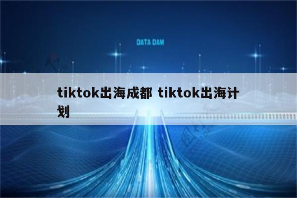 tiktok出海成都 tiktok出海计划