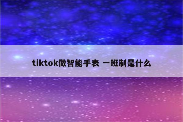 tiktok做智能手表 一班制是什么