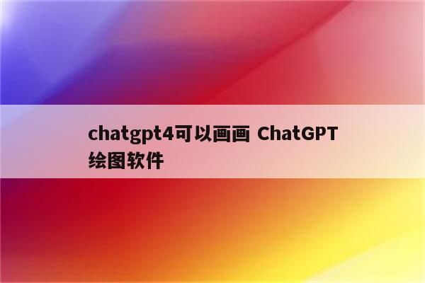 chatgpt4可以画画 ChatGPT绘图软件